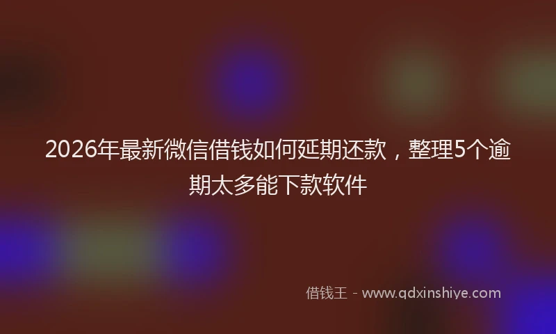 2026年最新微信借钱如何延期还款，整理5个逾期太多能下款软件