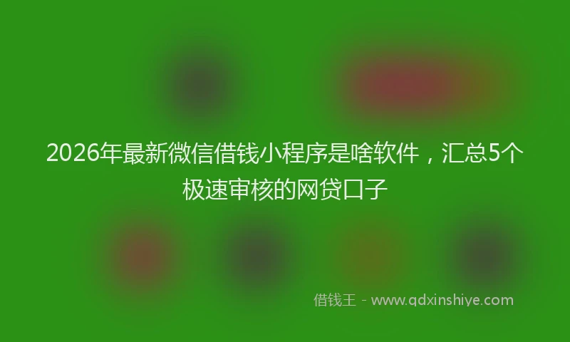 2026年最新微信借钱小程序是啥软件，汇总5个极速审核的网贷口子