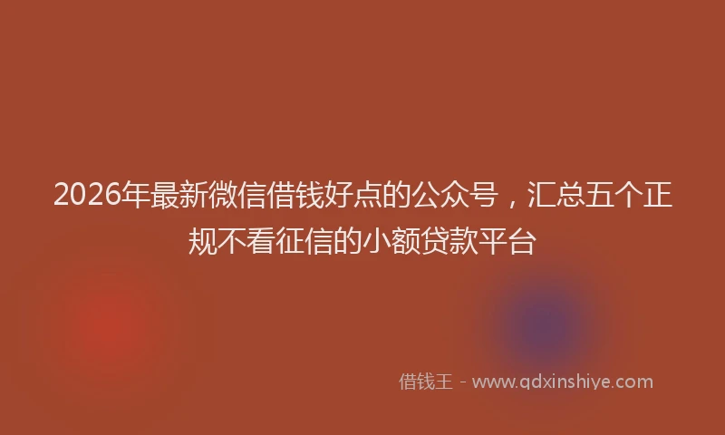 2026年最新微信借钱好点的公众号，汇总五个正规不看征信的小额贷款平台