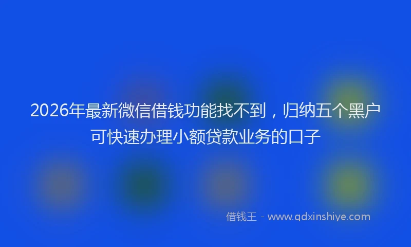 2026年最新微信借钱功能找不到，归纳五个黑户可快速办理小额贷款业务的口子