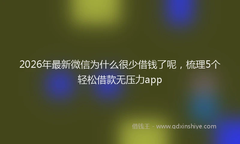 2026年最新微信为什么很少借钱了呢，梳理5个轻松借款无压力app