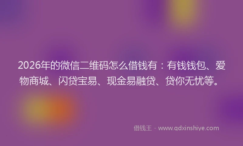 2026年的微信二维码怎么借钱有：有钱钱包、爱物商城、闪贷宝易、现金易融贷、贷你无忧等。