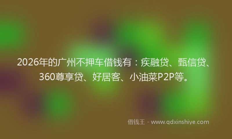 2026年的广州不押车借钱有：疾融贷、甄信贷、360尊享贷、好居客、小油菜P2P等。