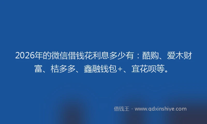 2026年的微信借钱花利息多少有：酷购、爱木财富、桔多多、鑫融钱包+、宜花呗等。