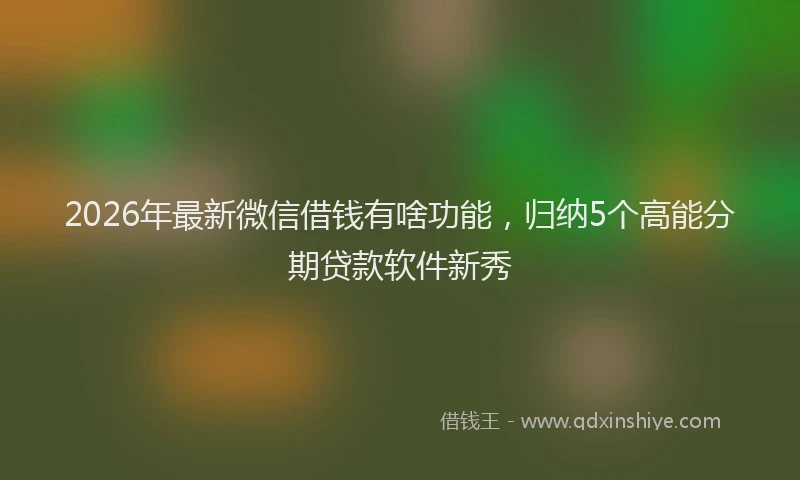 2026年最新微信借钱有啥功能，归纳5个高能分期贷款软件新秀