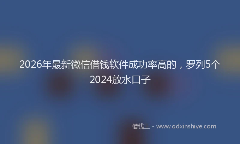 2026年最新微信借钱软件成功率高的，罗列5个2024放水口子