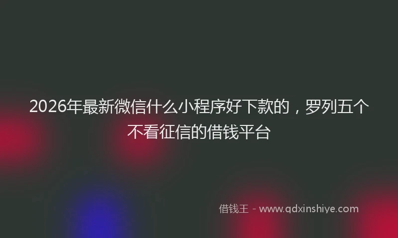 2026年最新微信什么小程序好下款的，罗列五个不看征信的借钱平台