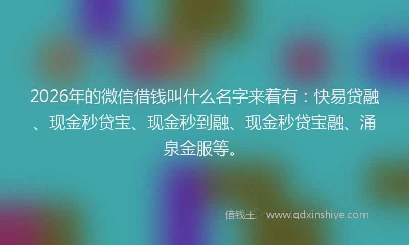 2026年的微信借钱叫什么名字来着有：快易贷融、现金秒贷宝、现金秒到融、现金秒贷宝融、涌泉金服等。