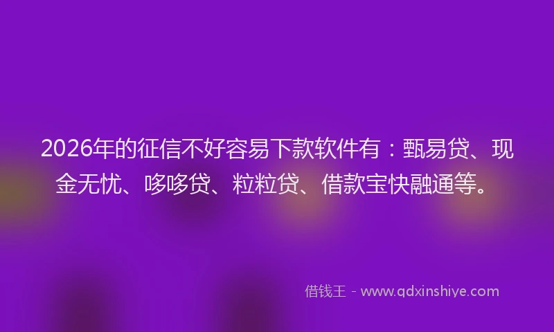 2026年的征信不好容易下款软件有：甄易贷、现金无忧、哆哆贷、粒粒贷、借款宝快融通等。