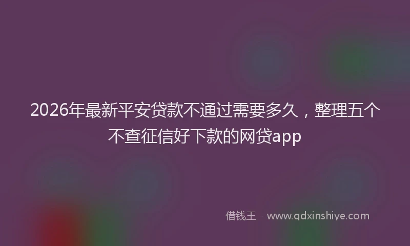 2026年最新平安贷款不通过需要多久，整理五个不查征信好下款的网贷app