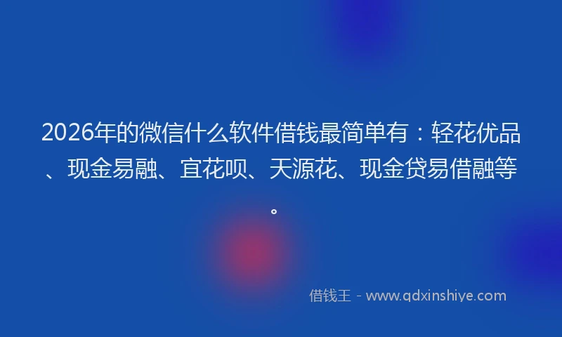 2026年的微信什么软件借钱最简单有：轻花优品、现金易融、宜花呗、天源花、现金贷易借融等。