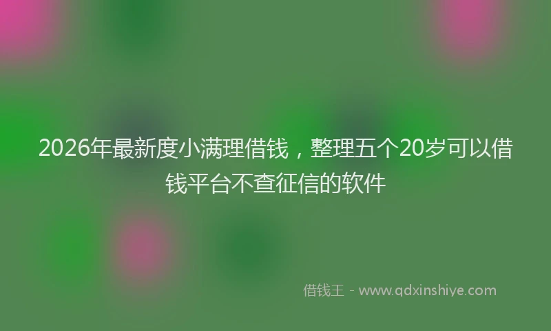 2026年最新度小满理借钱，整理五个20岁可以借钱平台不查征信的软件