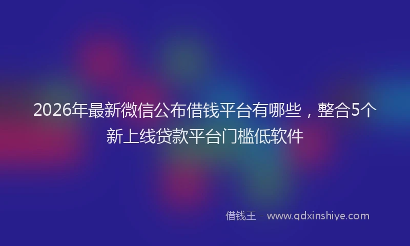 2026年最新微信公布借钱平台有哪些，整合5个新上线贷款平台门槛低软件