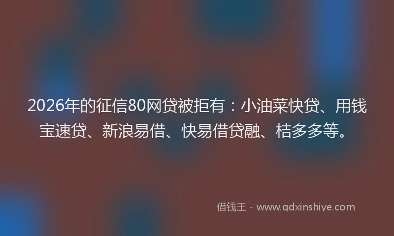 2026年的征信80网贷被拒有：小油菜快贷、用钱宝速贷、新浪易借、快易借贷融、桔多多等。