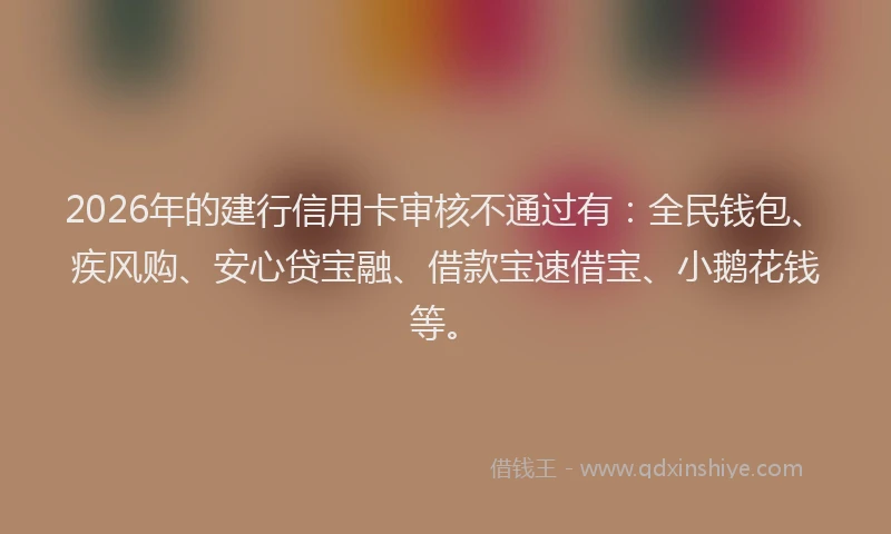 2026年的建行信用卡审核不通过有：全民钱包、疾风购、安心贷宝融、借款宝速借宝、小鹅花钱等。