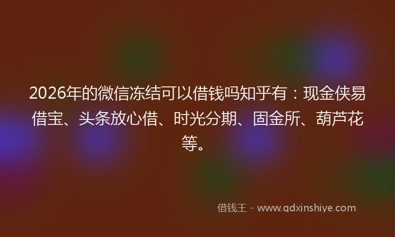 2026年的微信冻结可以借钱吗知乎有：现金侠易借宝、头条放心借、时光分期、固金所、葫芦花等。