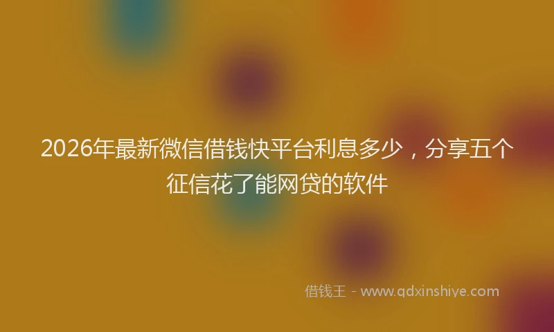 2026年最新微信借钱快平台利息多少，分享五个征信花了能网贷的软件