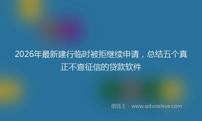 2026年最新建行临时被拒继续申请，总结五个真正不查征信的贷款软件