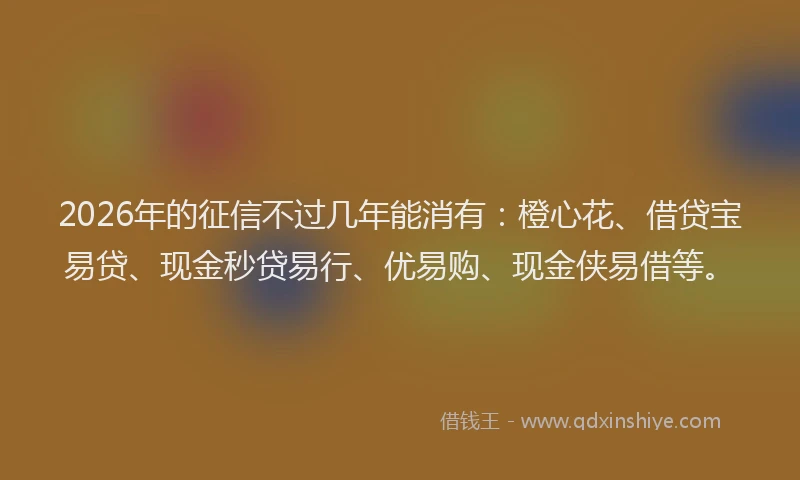 2026年的征信不过几年能消有：橙心花、借贷宝易贷、现金秒贷易行、优易购、现金侠易借等。