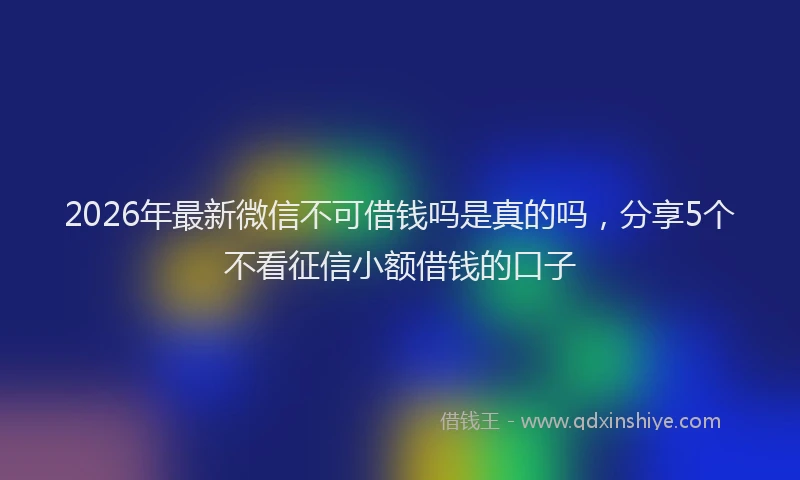 2026年最新微信不可借钱吗是真的吗，分享5个不看征信小额借钱的口子