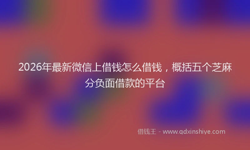 2026年最新微信上借钱怎么借钱，概括五个芝麻分负面借款的平台