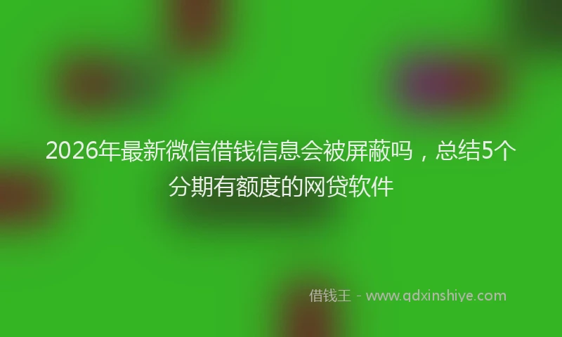 2026年最新微信借钱信息会被屏蔽吗，总结5个分期有额度的网贷软件