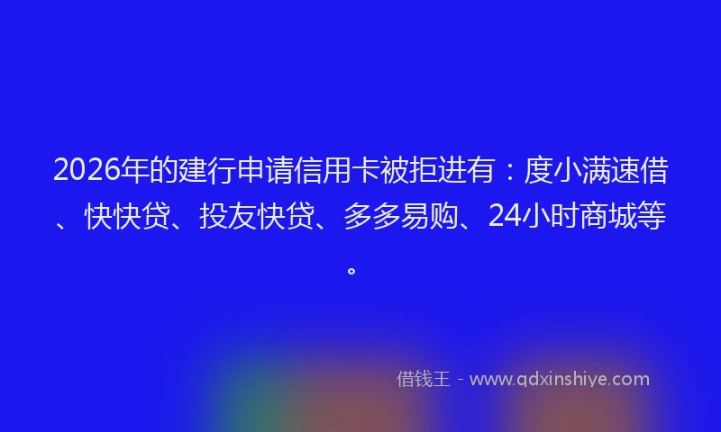 2026年的建行申请信用卡被拒进有：度小满速借、快快贷、投友快贷、多多易购、24小时商城等。