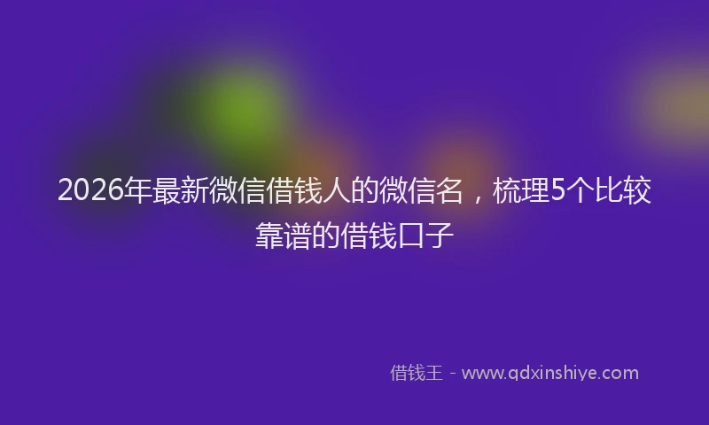 2026年最新微信借钱人的微信名，梳理5个比较靠谱的借钱口子