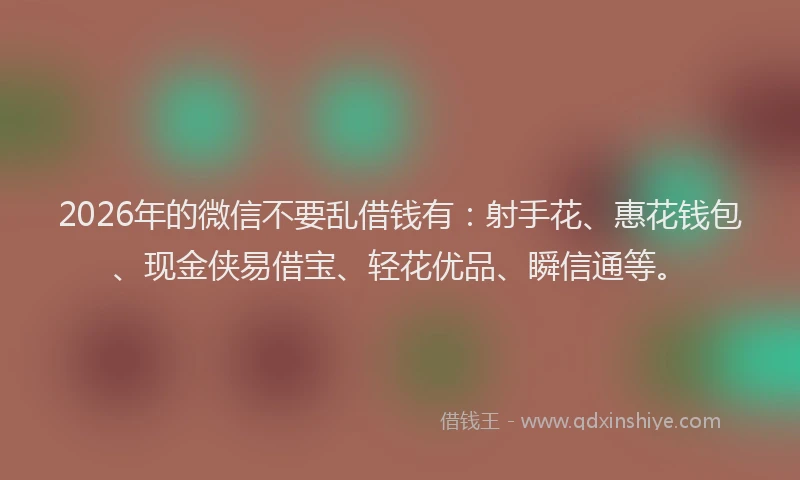 2026年的微信不要乱借钱有：射手花、惠花钱包、现金侠易借宝、轻花优品、瞬信通等。