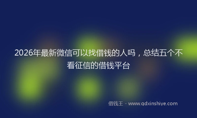 2026年最新微信可以找借钱的人吗，总结五个不看征信的借钱平台