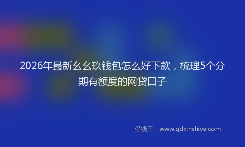 2026年最新幺幺玖钱包怎么好下款，梳理5个分期有额度的网贷口子