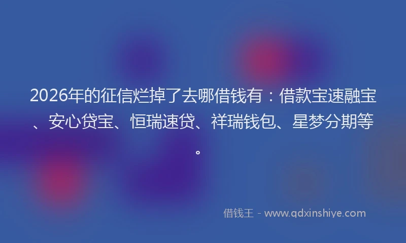 2026年的征信烂掉了去哪借钱有：借款宝速融宝、安心贷宝、恒瑞速贷、祥瑞钱包、星梦分期等。