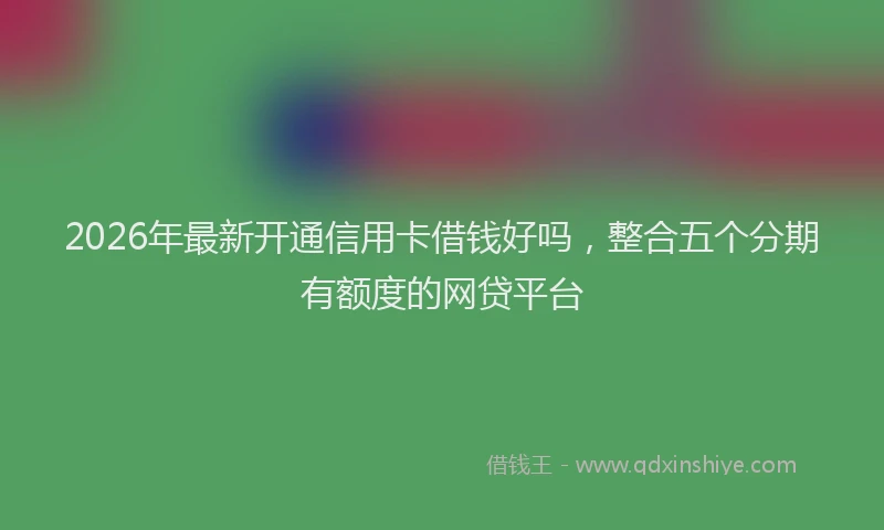 2026年最新开通信用卡借钱好吗，整合五个分期有额度的网贷平台