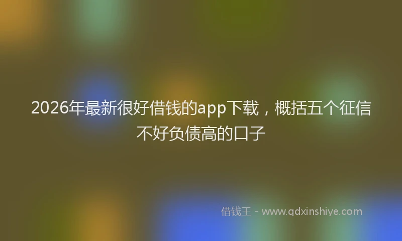 2026年最新很好借钱的app下载，概括五个征信不好负债高的口子