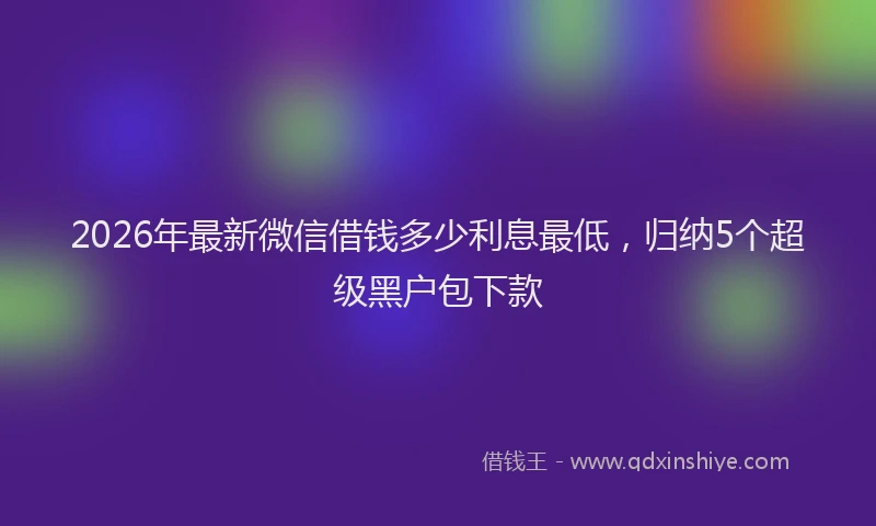 2026年最新微信借钱多少利息最低，归纳5个超级黑户包下款