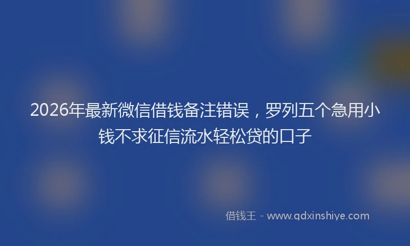 2026年最新微信借钱备注错误，罗列五个急用小钱不求征信流水轻松贷的口子