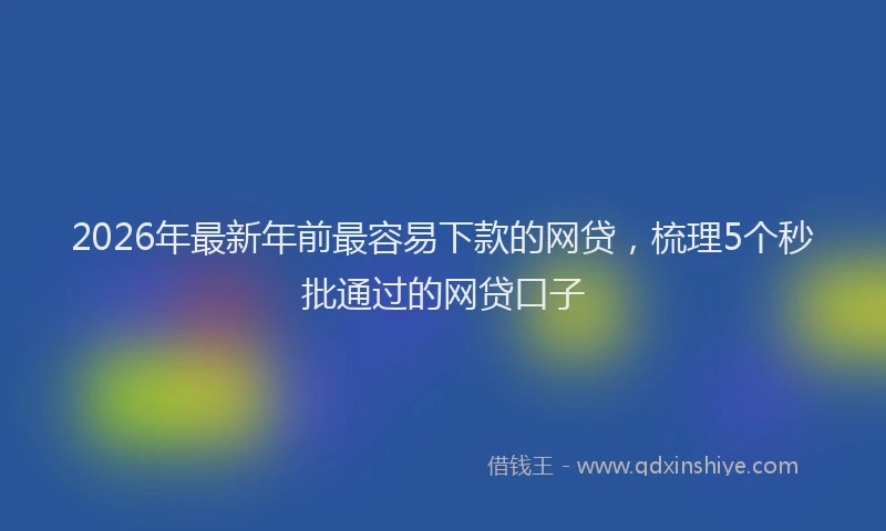 2026年最新年前最容易下款的网贷，梳理5个秒批通过的网贷口子