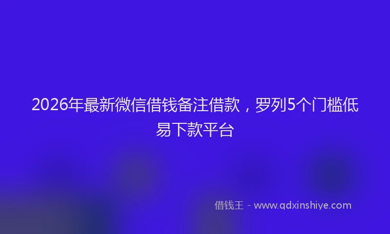 2026年最新微信借钱备注借款，罗列5个门槛低易下款平台
