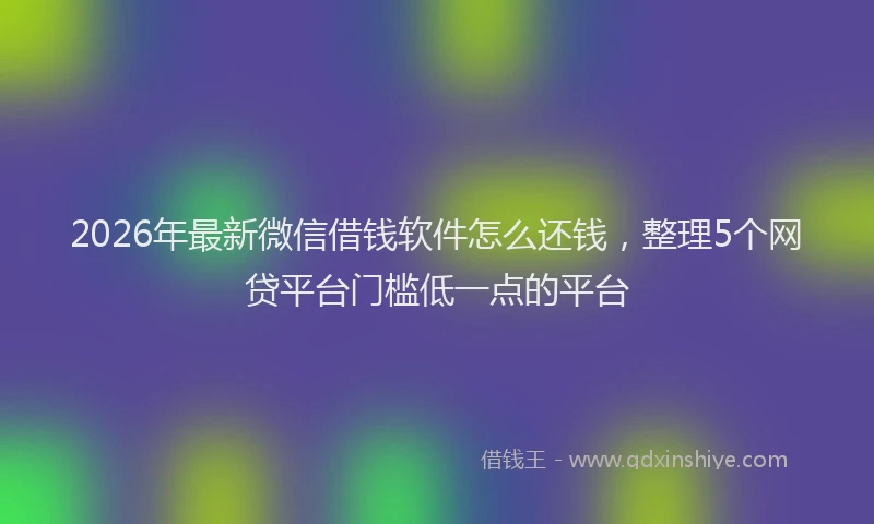 2026年最新微信借钱软件怎么还钱，整理5个网贷平台门槛低一点的平台