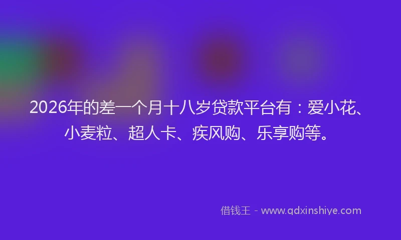 2026年的差一个月十八岁贷款平台有：爱小花、小麦粒、超人卡、疾风购、乐享购等。