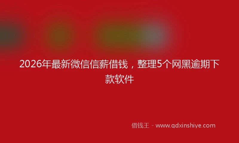 2026年最新微信信薪借钱，整理5个网黑逾期下款软件