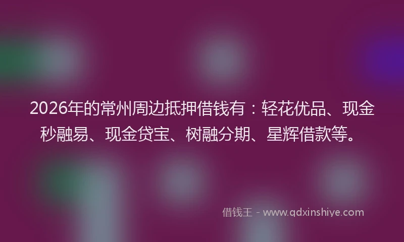 2026年的常州周边抵押借钱有：轻花优品、现金秒融易、现金贷宝、树融分期、星辉借款等。