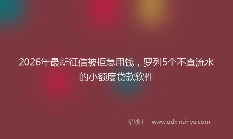 2026年最新征信被拒急用钱，罗列5个不查流水的小额度贷款软件