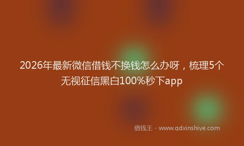 2026年最新微信借钱不换钱怎么办呀，梳理5个无视征信黑白100%秒下app