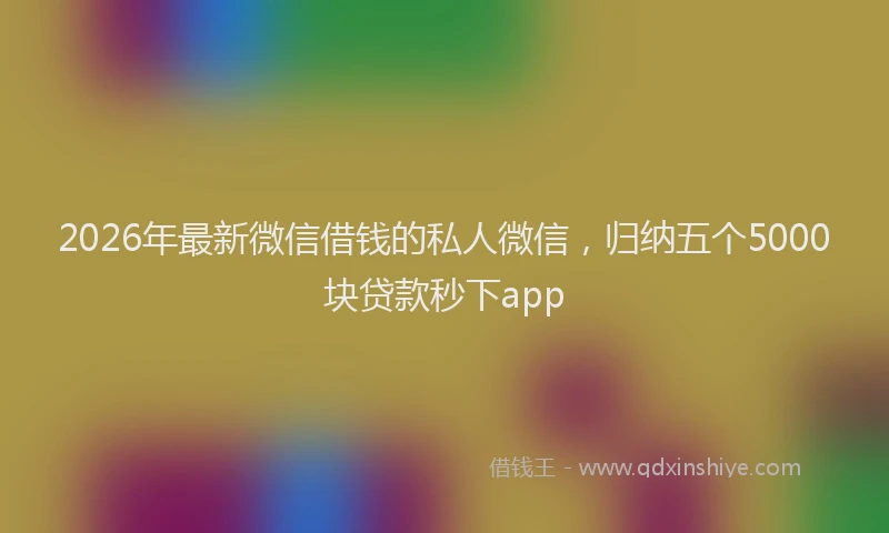 2026年最新微信借钱的私人微信，归纳五个5000块贷款秒下app