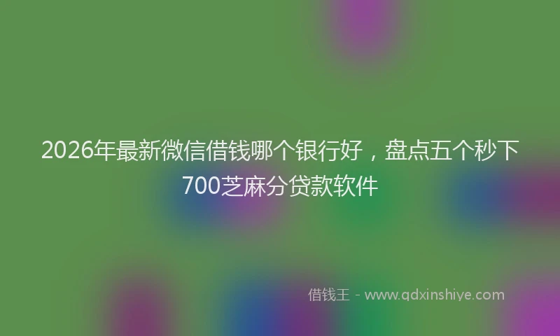 2026年最新微信借钱哪个银行好，盘点五个秒下700芝麻分贷款软件