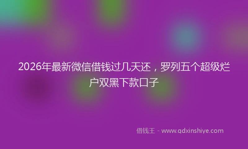 2026年最新微信借钱过几天还，罗列五个超级烂户双黑下款口子