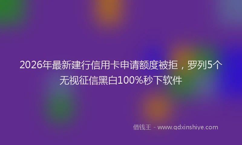 2026年最新建行信用卡申请额度被拒，罗列5个无视征信黑白100%秒下软件
