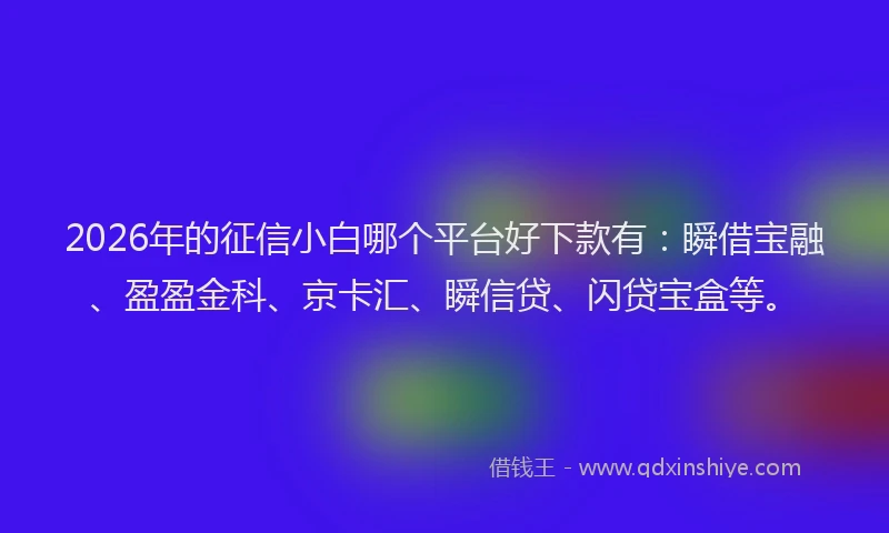 2026年的征信小白哪个平台好下款有：瞬借宝融、盈盈金科、京卡汇、瞬信贷、闪贷宝盒等。