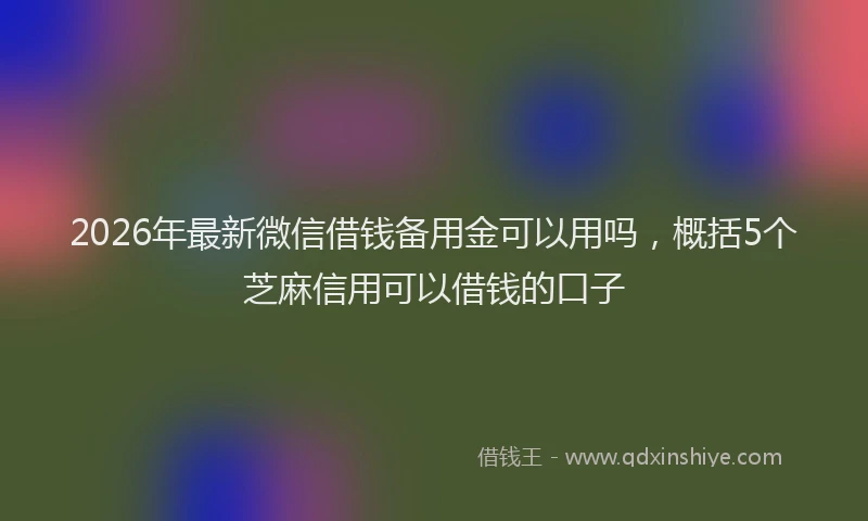 2026年最新微信借钱备用金可以用吗，概括5个芝麻信用可以借钱的口子
